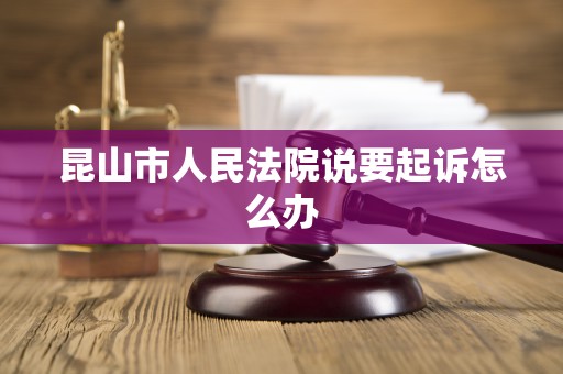 昆山市人民法院说要起诉怎么办 昆山市人民法院说要起诉怎么办
