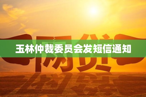 玉林仲裁委员会发短信通知 玉林仲裁委员会发短信通知