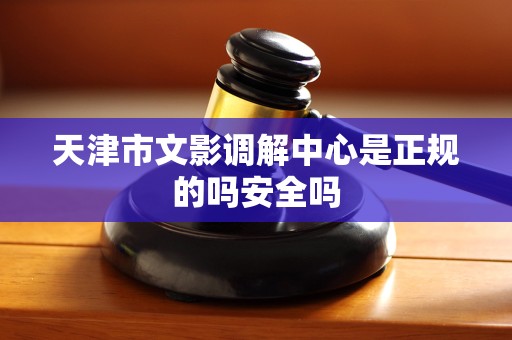 天津市文影调解中心是正规的吗安全吗