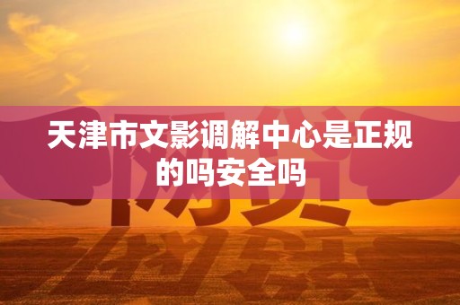 天津市文影调解中心是正规的吗安全吗