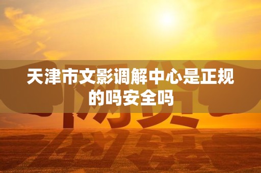 天津市文影调解中心是正规的吗安全吗