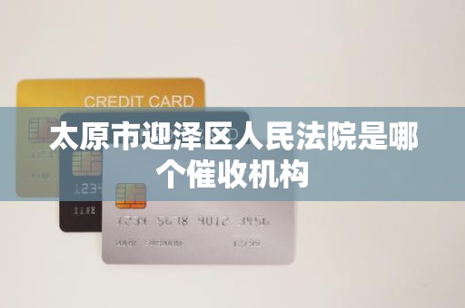 太原市迎泽区人民法院是哪个催收机构