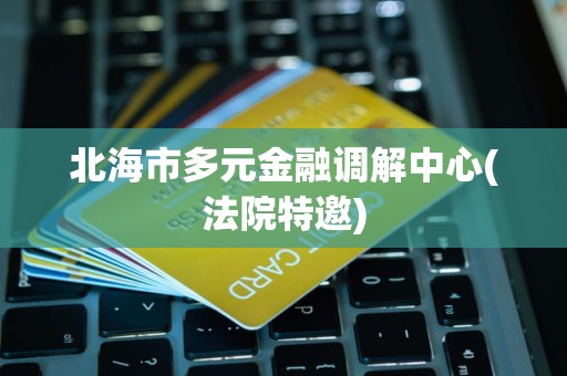 北海市多元金融调解中心(法院特邀)