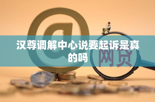 汉尊调解中心说要起诉是真的吗 汉尊调解中心说要起诉是真的吗