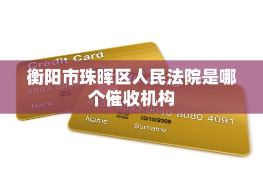衡阳市珠晖区人民法院是哪个催收机构 衡阳市珠晖区人民法院是哪个催收机构