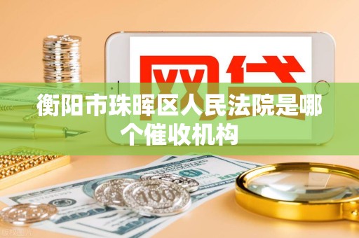 衡阳市珠晖区人民法院是哪个催收机构 衡阳市珠晖区人民法院是哪个催收机构