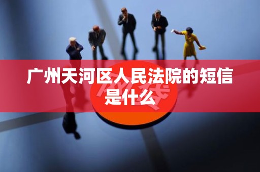 广州天河区人民法院的短信是什么 广州天河区人民法院的短信是什么