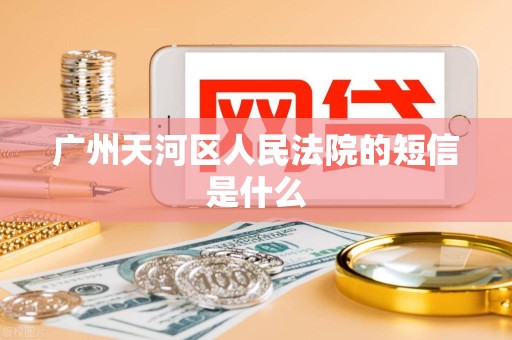 广州天河区人民法院的短信是什么 广州天河区人民法院的短信是什么