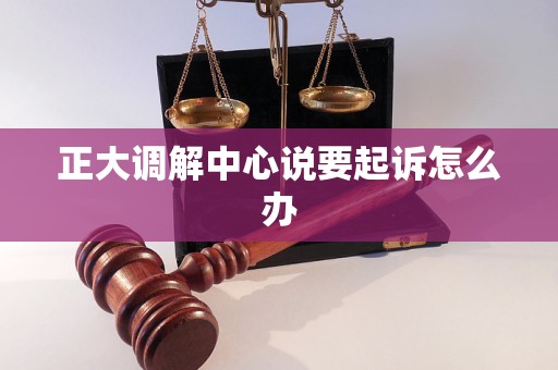 正大调解中心说要起诉怎么办 正大调解中心说要起诉怎么办