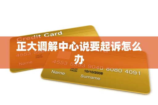 正大调解中心说要起诉怎么办 正大调解中心说要起诉怎么办