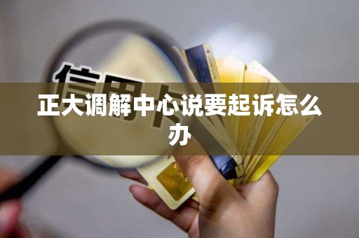 正大调解中心说要起诉怎么办 正大调解中心说要起诉怎么办