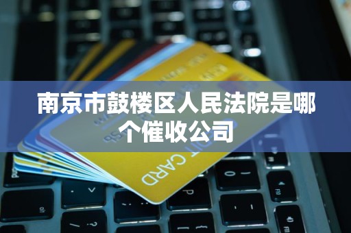 南京市鼓楼区人民法院是哪个催收公司 南京市鼓楼区人民法院是哪个催收公司
