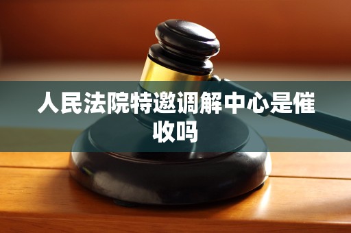 人民法院特邀调解中心是催收吗