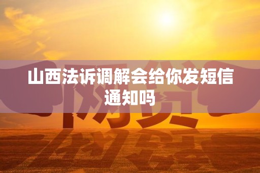 山西法诉调解会给你发短信通知吗