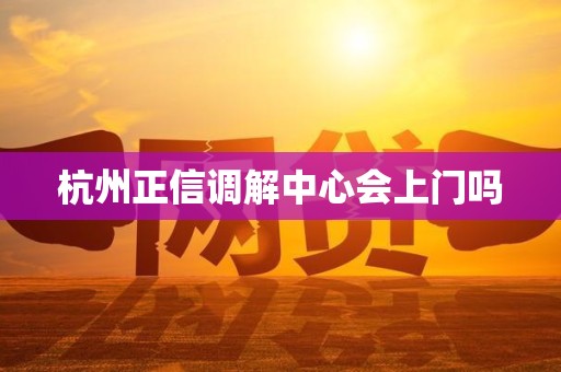 杭州正信调解中心会上门吗