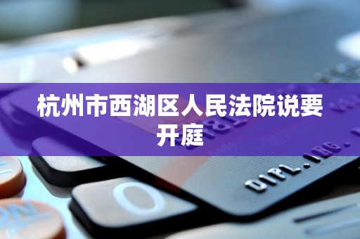 杭州市西湖区人民法院说要开庭