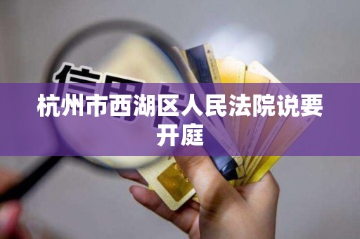 杭州市西湖区人民法院说要开庭