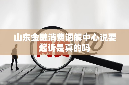 山东金融消费调解中心说要起诉是真的吗