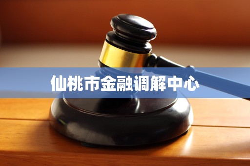 仙桃市金融调解中心 仙桃市金融调解中心