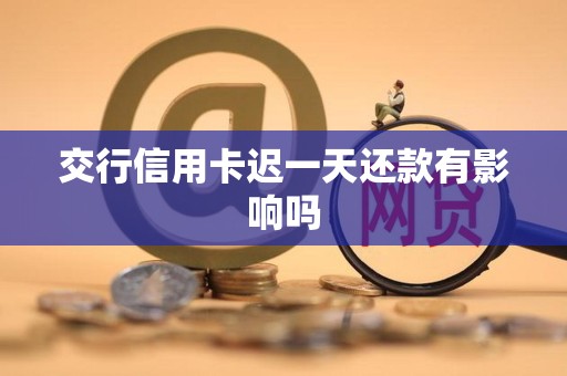 交行信用卡迟一天还款有影响吗