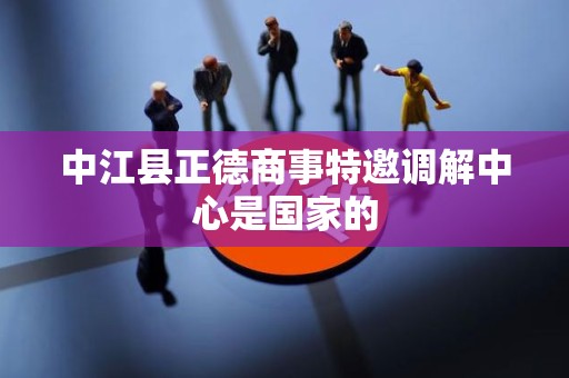 中江县正德商事特邀调解中心是国家的