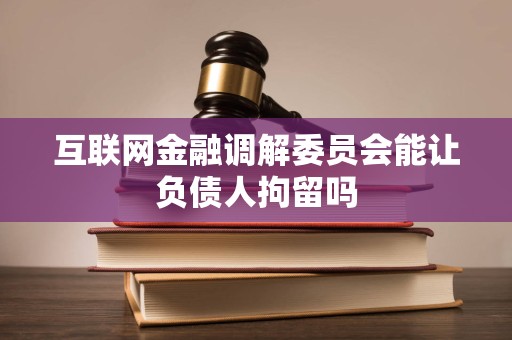 互联网金融调解委员会能让负债人拘留吗
