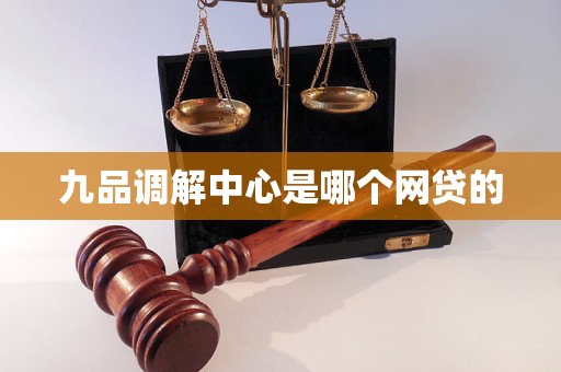 九品调解中心是哪个网贷的 九品调解中心是哪个网贷的