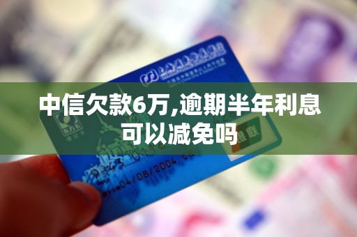 中信欠款6万,逾期半年利息可以减免吗