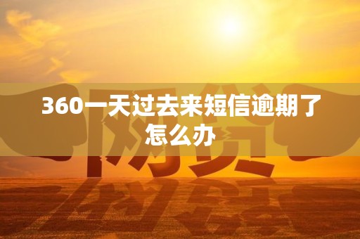 360一天过去来短信逾期了怎么办 360一天过去来短信逾期了怎么办