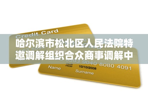 哈尔滨市松北区人民法院特邀调解组织合众商事调解中心