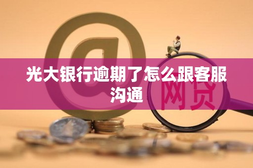 光大银行逾期了怎么跟客服沟通 光大银行逾期了怎么跟客服沟通