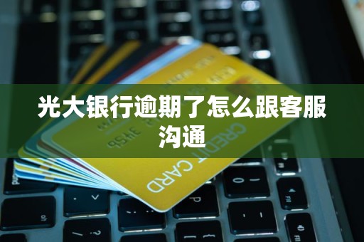光大银行逾期了怎么跟客服沟通 光大银行逾期了怎么跟客服沟通