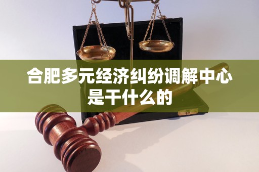 合肥多元经济纠纷调解中心是干什么的 合肥多元经济纠纷调解中心是干什么的
