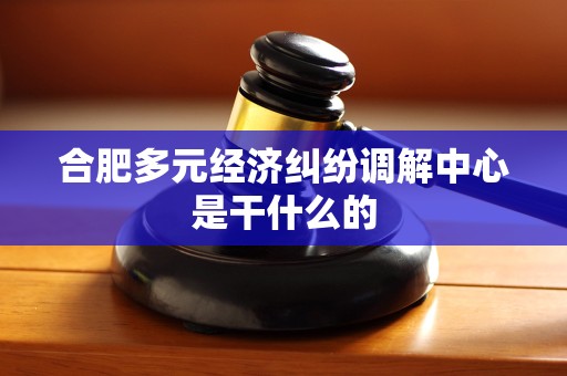 合肥多元经济纠纷调解中心是干什么的 合肥多元经济纠纷调解中心是干什么的