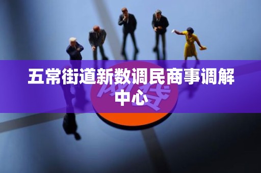 五常街道新数调民商事调解中心 五常街道新数调民商事调解中心