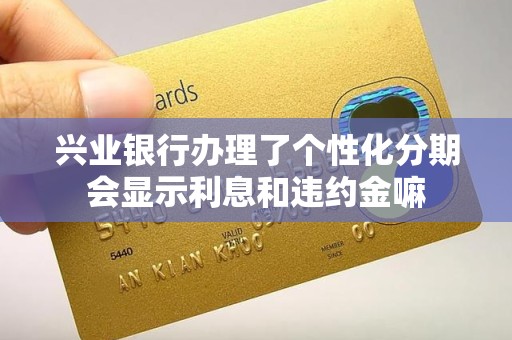 兴业银行办理了个性化分期会显示利息和违约金嘛