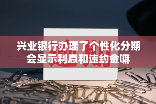 兴业银行办理了个性化分期会显示利息和违约金嘛