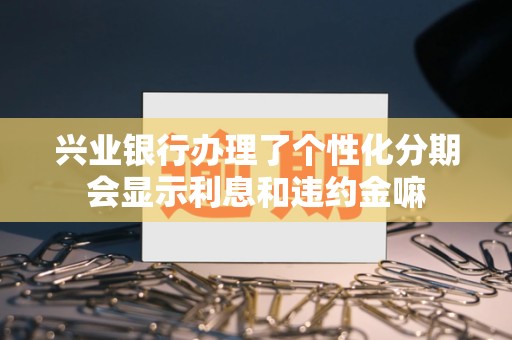 兴业银行办理了个性化分期会显示利息和违约金嘛