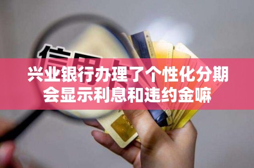 兴业银行办理了个性化分期会显示利息和违约金嘛