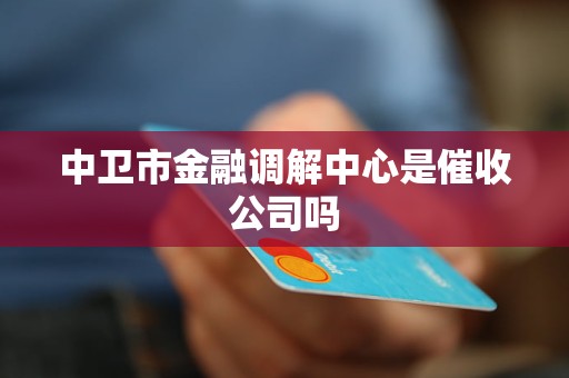 中卫市金融调解中心是催收公司吗 中卫市金融调解中心是催收公司吗