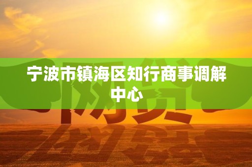 宁波市镇海区知行商事调解中心