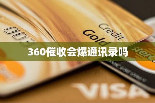 360催收会爆通讯录吗 360催收会爆通讯录吗