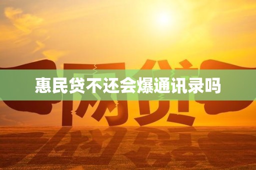 惠民贷不还会爆通讯录吗
