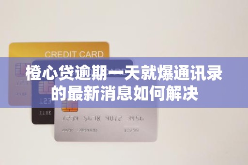 橙心贷逾期一天就爆通讯录的最新消息如何解决