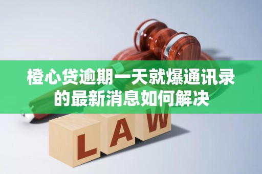 橙心贷逾期一天就爆通讯录的最新消息如何解决
