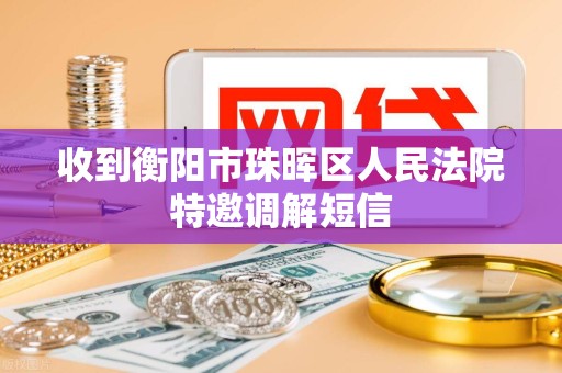 收到衡阳市珠晖区人民法院特邀调解短信 收到衡阳市珠晖区人民法院特邀调解短信