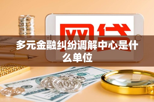 多元金融纠纷调解中心是什么单位