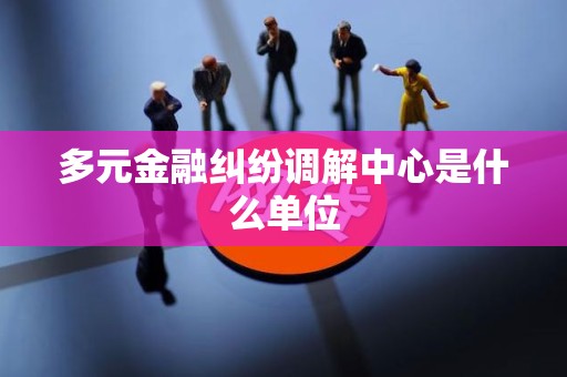多元金融纠纷调解中心是什么单位