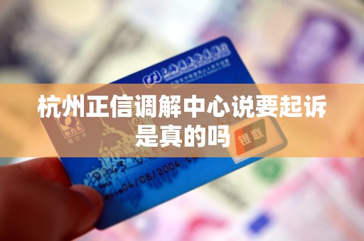 杭州正信调解中心说要起诉是真的吗
