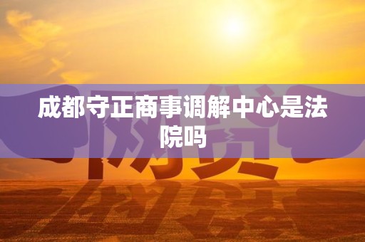 成都守正商事调解中心是法院吗